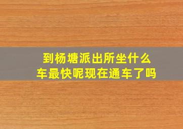 到杨塘派出所坐什么车最快呢现在通车了吗