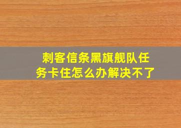 刺客信条黑旗舰队任务卡住怎么办解决不了