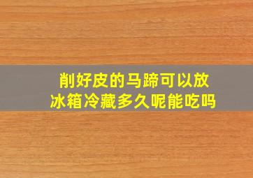 削好皮的马蹄可以放冰箱冷藏多久呢能吃吗