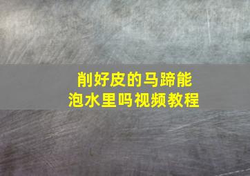 削好皮的马蹄能泡水里吗视频教程