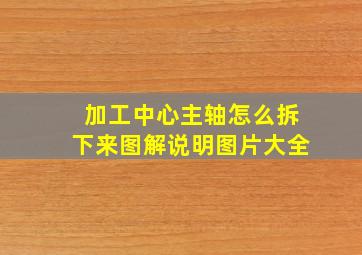 加工中心主轴怎么拆下来图解说明图片大全