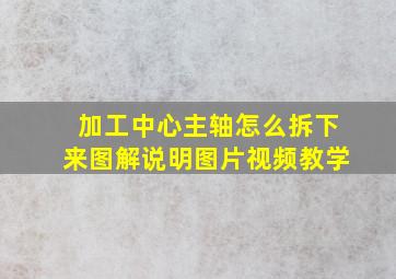 加工中心主轴怎么拆下来图解说明图片视频教学