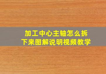 加工中心主轴怎么拆下来图解说明视频教学