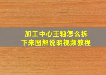 加工中心主轴怎么拆下来图解说明视频教程