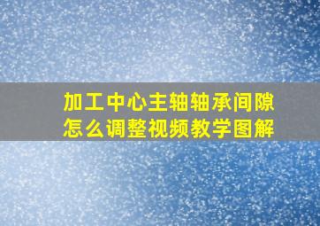 加工中心主轴轴承间隙怎么调整视频教学图解