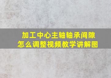 加工中心主轴轴承间隙怎么调整视频教学讲解图