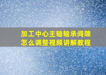 加工中心主轴轴承间隙怎么调整视频讲解教程