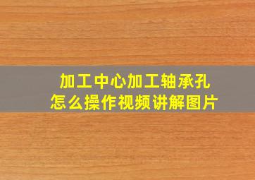 加工中心加工轴承孔怎么操作视频讲解图片