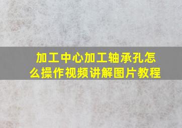 加工中心加工轴承孔怎么操作视频讲解图片教程