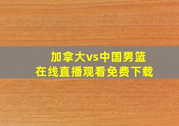 加拿大vs中国男篮在线直播观看免费下载