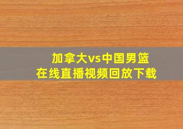 加拿大vs中国男篮在线直播视频回放下载