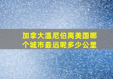 加拿大温尼伯离美国哪个城市最远呢多少公里