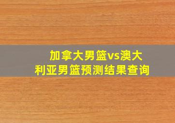 加拿大男篮vs澳大利亚男篮预测结果查询