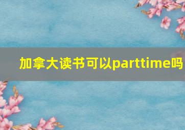 加拿大读书可以parttime吗