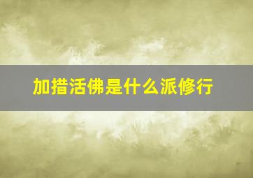 加措活佛是什么派修行