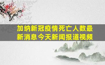 加纳新冠疫情死亡人数最新消息今天新闻报道视频