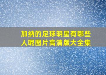 加纳的足球明星有哪些人呢图片高清版大全集