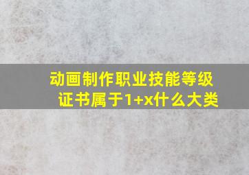 动画制作职业技能等级证书属于1+x什么大类