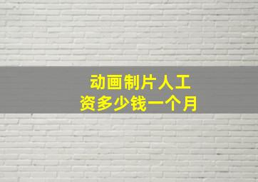 动画制片人工资多少钱一个月