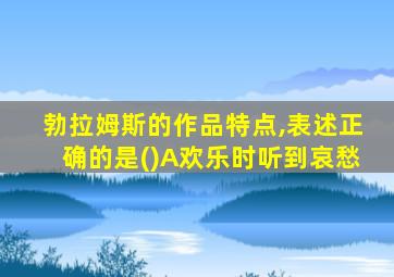 勃拉姆斯的作品特点,表述正确的是()A欢乐时听到哀愁