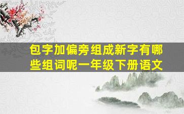 包字加偏旁组成新字有哪些组词呢一年级下册语文