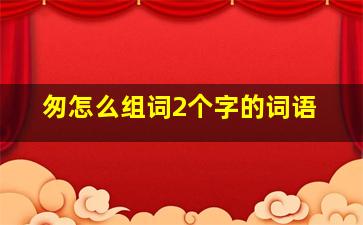 匆怎么组词2个字的词语