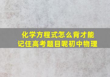 化学方程式怎么背才能记住高考题目呢初中物理