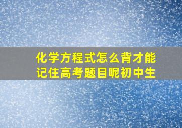 化学方程式怎么背才能记住高考题目呢初中生