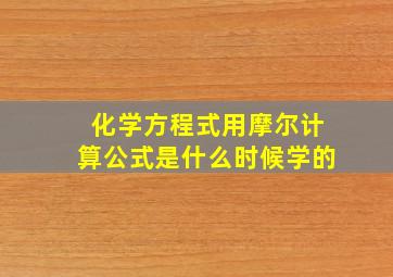 化学方程式用摩尔计算公式是什么时候学的