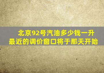 北京92号汽油多少钱一升最近的调价窗口将于那天开始