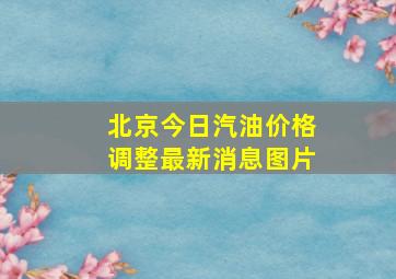 北京今日汽油价格调整最新消息图片