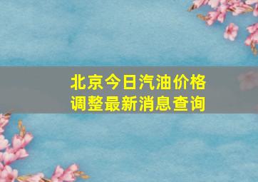 北京今日汽油价格调整最新消息查询