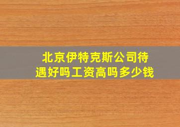 北京伊特克斯公司待遇好吗工资高吗多少钱