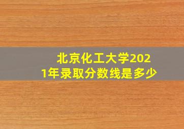 北京化工大学2021年录取分数线是多少