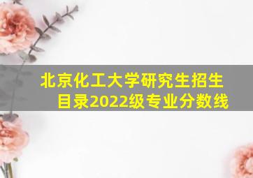 北京化工大学研究生招生目录2022级专业分数线