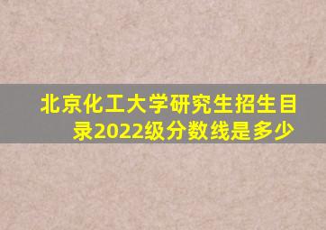 北京化工大学研究生招生目录2022级分数线是多少