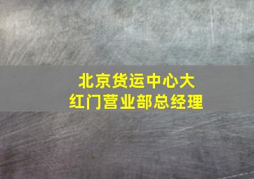 北京货运中心大红门营业部总经理