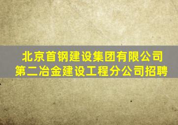 北京首钢建设集团有限公司第二冶金建设工程分公司招聘