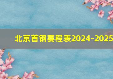 北京首钢赛程表2024-2025