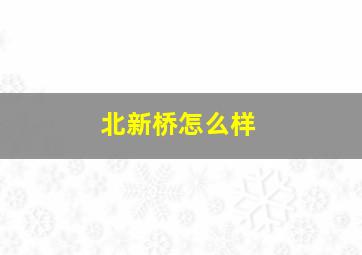 北新桥怎么样