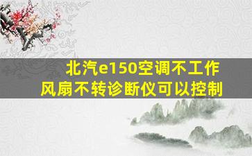 北汽e150空调不工作风扇不转诊断仪可以控制