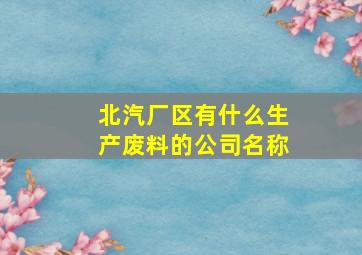 北汽厂区有什么生产废料的公司名称