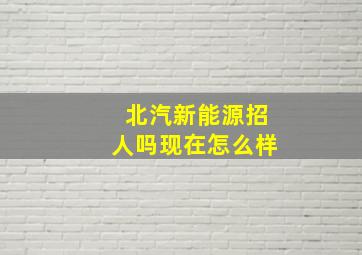 北汽新能源招人吗现在怎么样