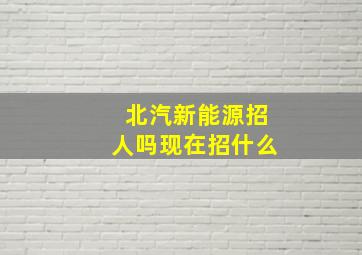 北汽新能源招人吗现在招什么