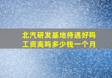 北汽研发基地待遇好吗工资高吗多少钱一个月