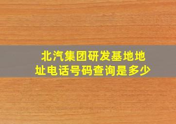 北汽集团研发基地地址电话号码查询是多少