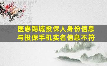 医惠锡城投保人身份信息与投保手机实名信息不符