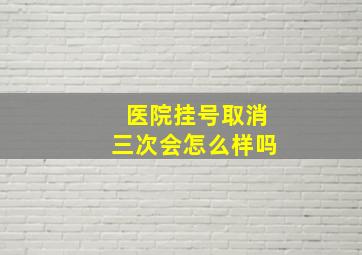 医院挂号取消三次会怎么样吗