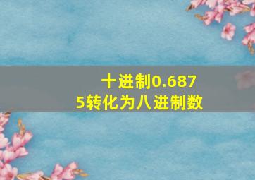 十进制0.6875转化为八进制数