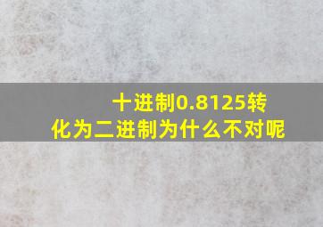 十进制0.8125转化为二进制为什么不对呢